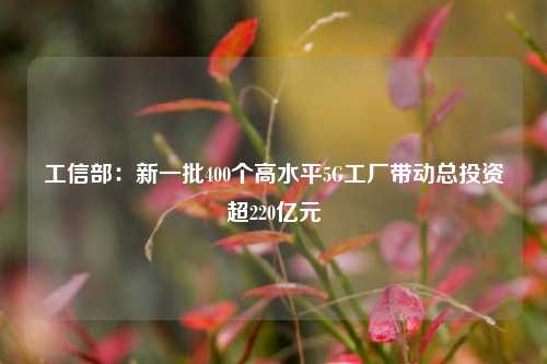 工信部：新一批400个高水平5G工厂带动总投资超220亿元-第1张图片-连云港禾元网络科技有限公司