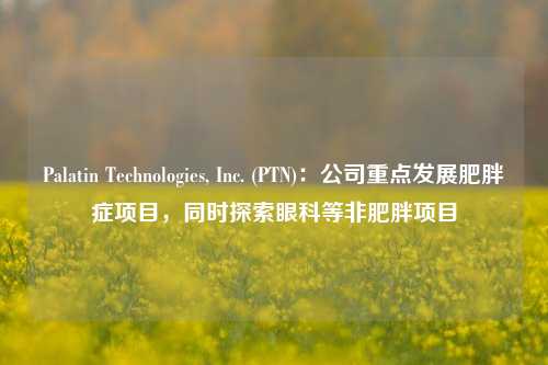 Palatin Technologies, Inc. (PTN)：公司重点发展肥胖症项目，同时探索眼科等非肥胖项目-第1张图片-连云港禾元网络科技有限公司