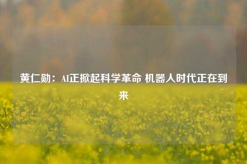 黄仁勋：AI正掀起科学革命 机器人时代正在到来-第1张图片-连云港禾元网络科技有限公司