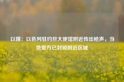 以媒：以色列驻约旦大使馆附近传出枪声，当地警方已封锁附近区域-第1张图片-连云港禾元网络科技有限公司