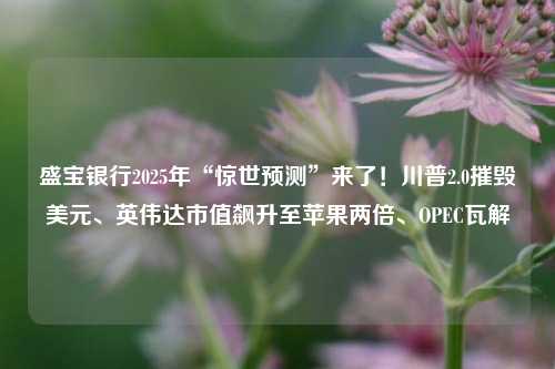 盛宝银行2025年“惊世预测”来了！川普2.0摧毁美元、英伟达市值飙升至苹果两倍、OPEC瓦解-第1张图片-连云港禾元网络科技有限公司