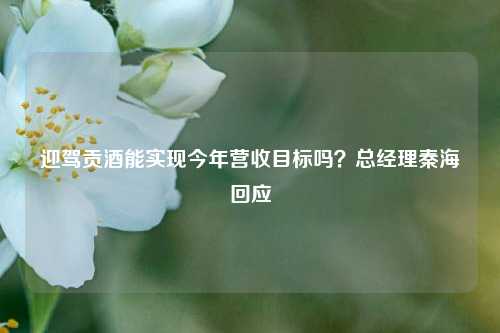 迎驾贡酒能实现今年营收目标吗？总经理秦海回应-第1张图片-连云港禾元网络科技有限公司