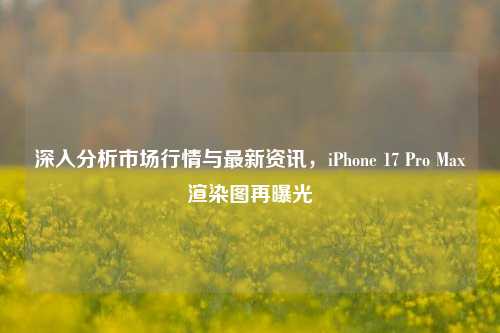 深入分析市场行情与最新资讯，iPhone 17 Pro Max渲染图再曝光-第1张图片-连云港禾元网络科技有限公司